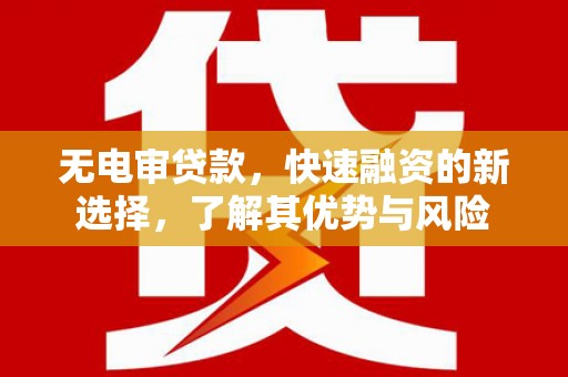 北镇无电审贷款，快速融资的新选择，了解其优势与风险