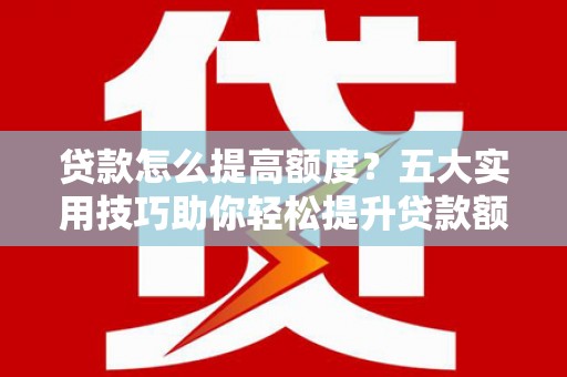 北镇贷款怎么提高额度？五大实用技巧助你轻松提升贷款额度
