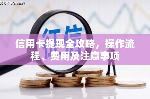 北镇信用卡提现全攻略，操作流程、费用及注意事项