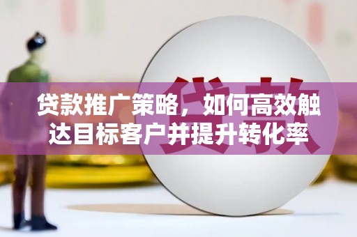 北镇贷款推广策略，如何高效触达目标客户并提升转化率