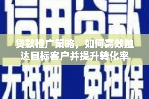 北镇贷款推广策略，如何高效触达目标客户并提升转化率