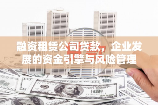 北镇融资租赁公司贷款，企业发展的资金引擎与风险管理