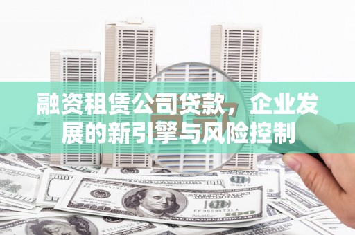 北镇融资租赁公司贷款，企业发展的新引擎与风险控制
