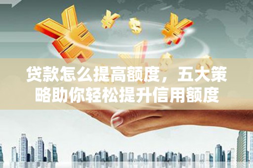 北镇贷款怎么提高额度，五大策略助你轻松提升信用额度
