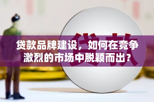 北镇贷款品牌建设，如何在竞争激烈的市场中脱颖而出？
