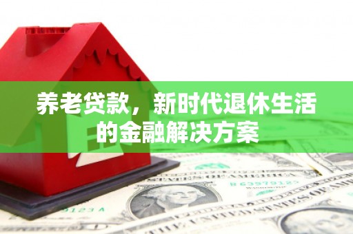 北镇养老贷款，新时代退休生活的金融解决方案