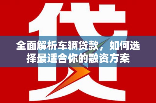 北镇全面解析车辆贷款，如何选择最适合你的融资方案