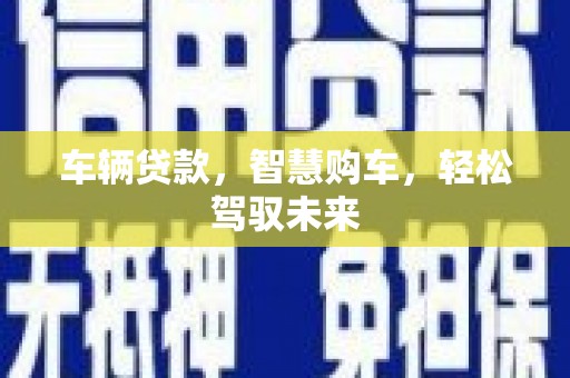 北镇车辆贷款，智慧购车，轻松驾驭未来
