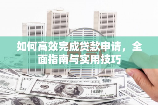 北镇如何高效完成贷款申请，全面指南与实用技巧