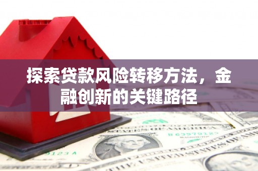 北镇探索贷款风险转移方法，金融创新的关键路径