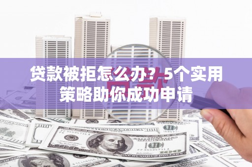 北镇贷款被拒怎么办？5个实用策略助你成功申请