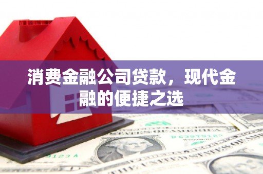 北镇消费金融公司贷款，现代金融的便捷之选
